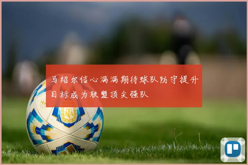 马绍尔信心满满期待球队防守提升目标成为联盟顶尖强队