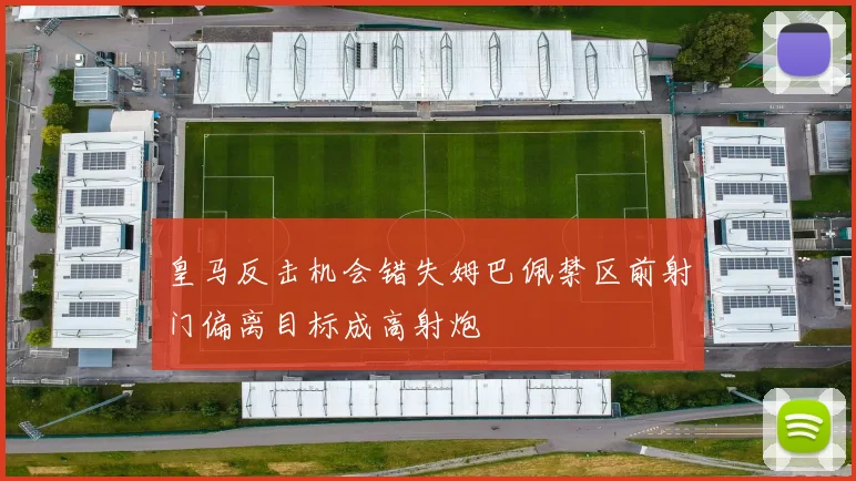 皇马反击机会错失姆巴佩禁区前射门偏离目标成高射炮