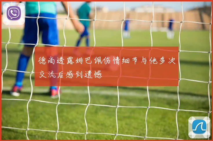 德尚透露姆巴佩伤情细节与他多次交流后感到遗憾