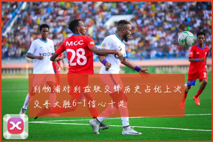利物浦对利兹联交锋历史占优上次交手大胜6-1信心十足