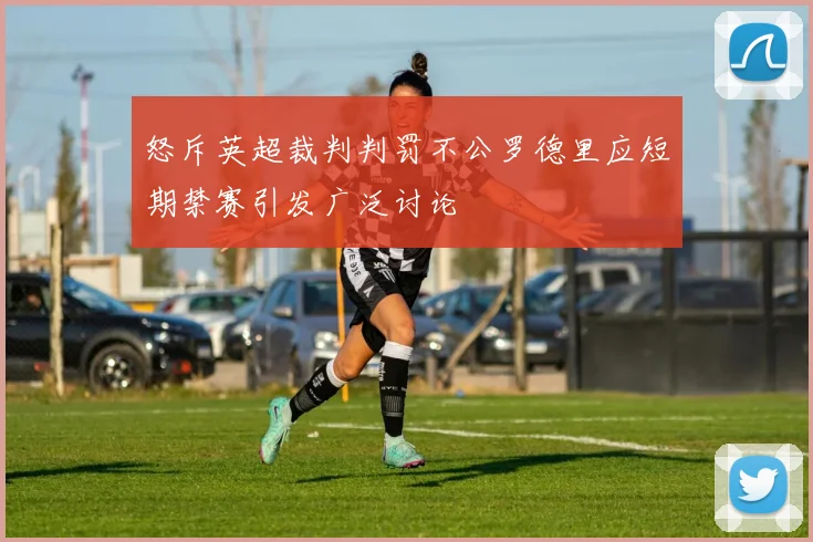 怒斥英超裁判判罚不公罗德里应短期禁赛引发广泛讨论