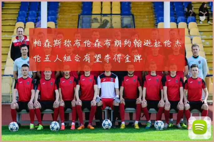 帕森斯称布伦森布朗约翰逊杜伦杰伦五人组合有望夺得金牌