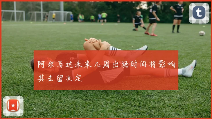 阿尔马达未来几周出场时间将影响其去留决定