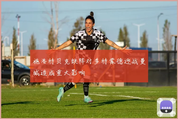 施洛特贝克缺阵对多特蒙德迎战曼城造成重大影响