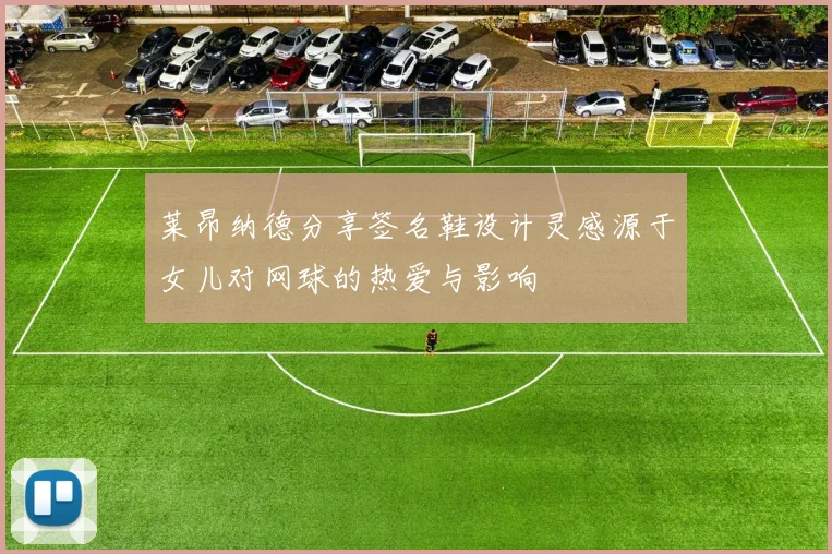 莱昂纳德分享签名鞋设计灵感源于女儿对网球的热爱与影响