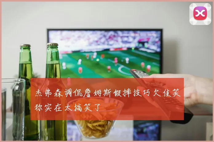 杰弗森调侃詹姆斯假摔技巧欠佳笑称实在太搞笑了