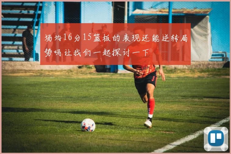 场均16分15篮板的表现还能逆转局势吗让我们一起探讨一下