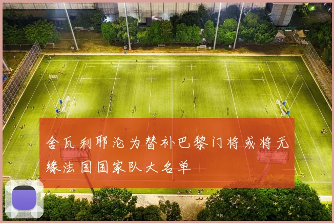 舍瓦利耶沦为替补巴黎门将或将无缘法国国家队大名单
