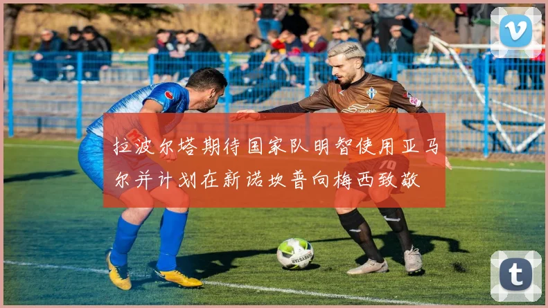 拉波尔塔期待国家队明智使用亚马尔并计划在新诺坎普向梅西致敬