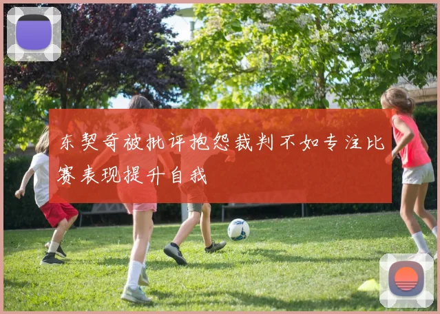 东契奇被批评抱怨裁判不如专注比赛表现提升自我