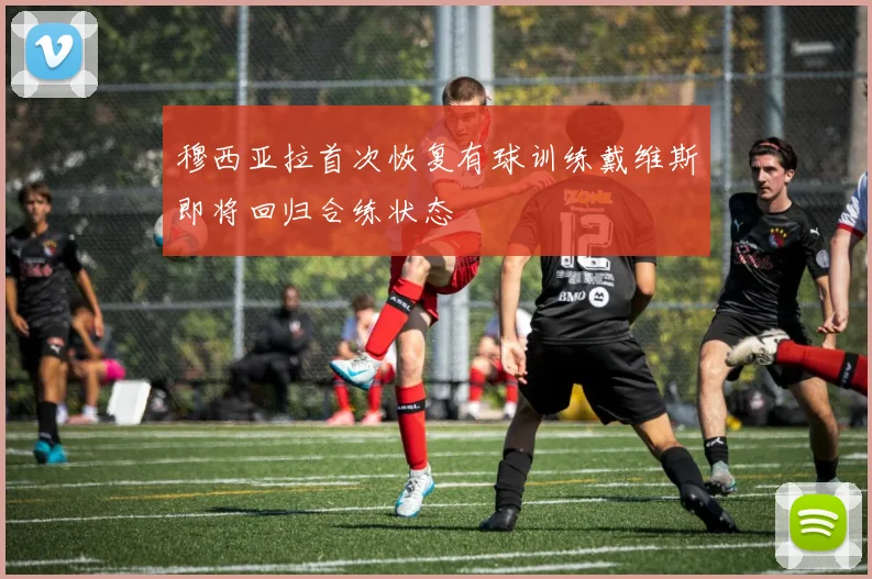 穆西亚拉首次恢复有球训练戴维斯即将回归合练状态