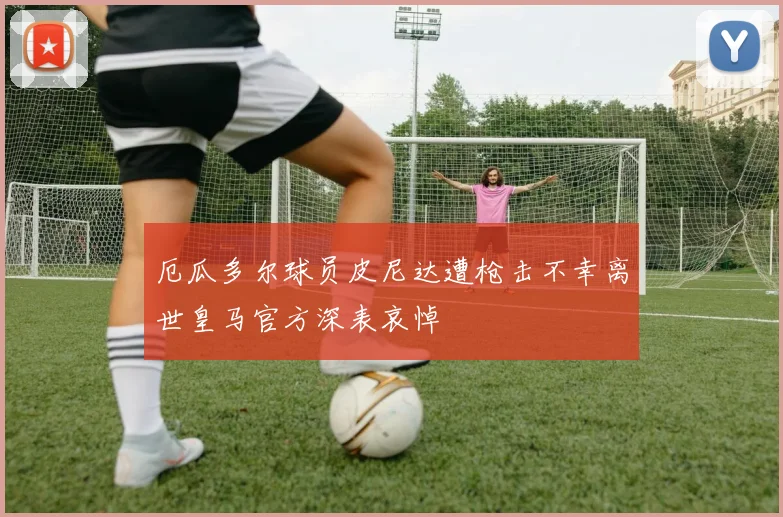 厄瓜多尔球员皮尼达遭枪击不幸离世皇马官方深表哀悼