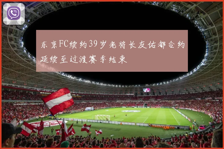 东京FC续约39岁老将长友佑都合约延续至过渡赛季结束