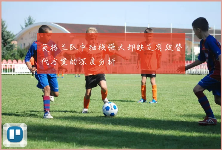 英格兰队中轴线强大却缺乏有效替代方案的深度分析