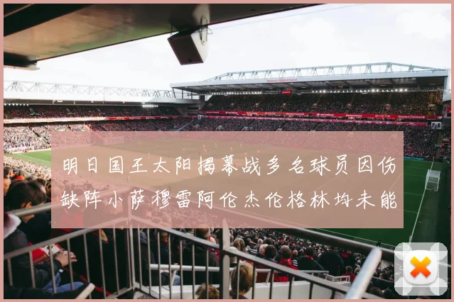 明日国王太阳揭幕战多名球员因伤缺阵小萨穆雷阿伦杰伦格林均未能出战