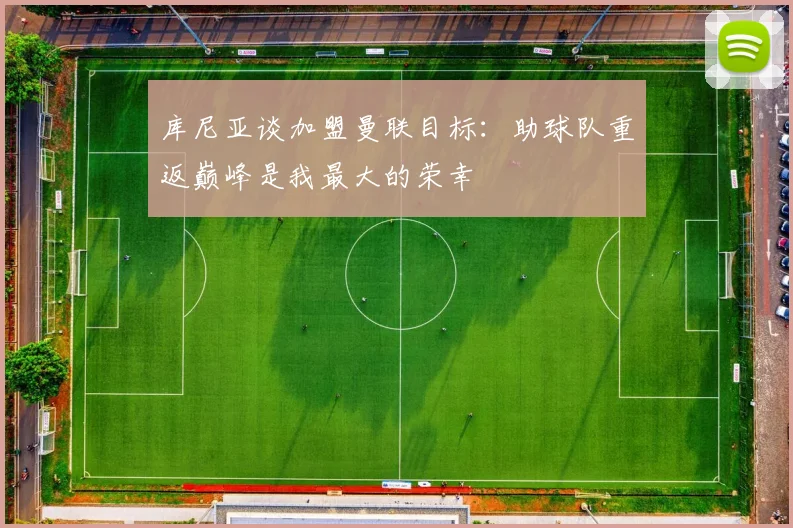 库尼亚谈加盟曼联目标：助球队重返巅峰是我最大的荣幸