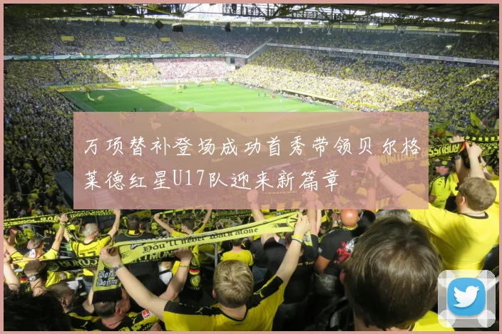 万项替补登场成功首秀带领贝尔格莱德红星U17队迎来新篇章