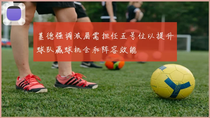 基德强调浓眉需担任五号位以提升球队赢球机会和阵容效能