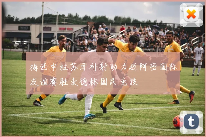 梅西中柱苏牙补射助力迈阿密国际友谊赛胜麦德林国民竞技
