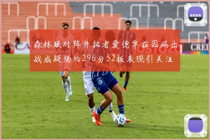 森林狼对阵开拓者爱德华兹因病出战成疑场均296分52板表现引关注
