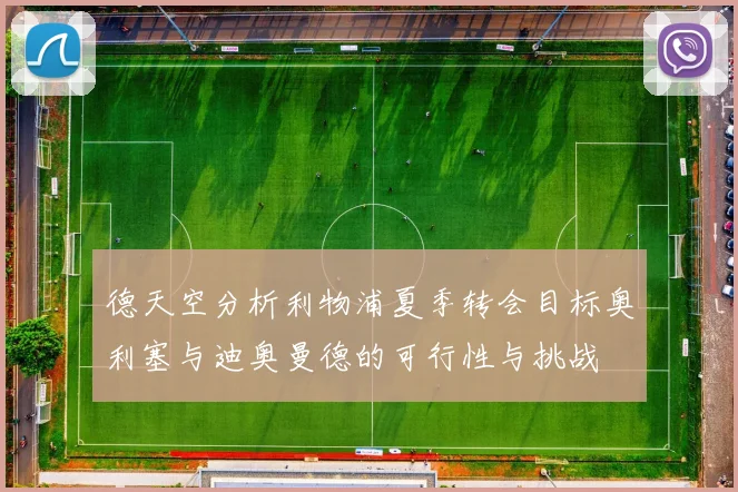 德天空分析利物浦夏季转会目标奥利塞与迪奥曼德的可行性与挑战