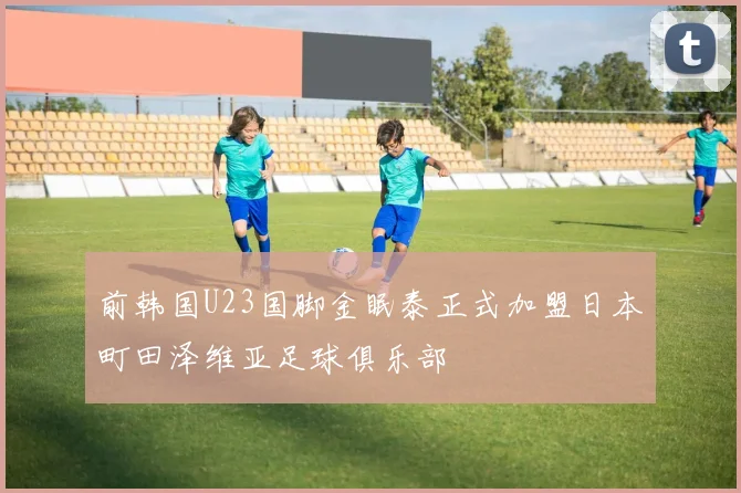 前韩国U23国脚金眠泰正式加盟日本町田泽维亚足球俱乐部