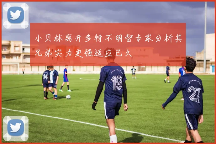 小贝林离开多特不明智专家分析其兄弟实力更强适应已久