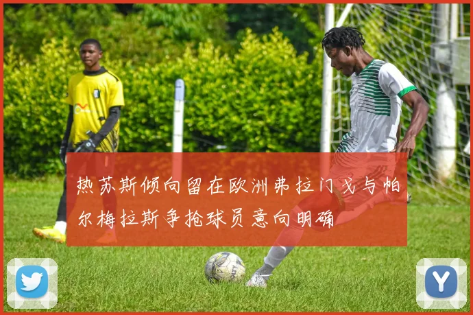 热苏斯倾向留在欧洲弗拉门戈与帕尔梅拉斯争抢球员意向明确