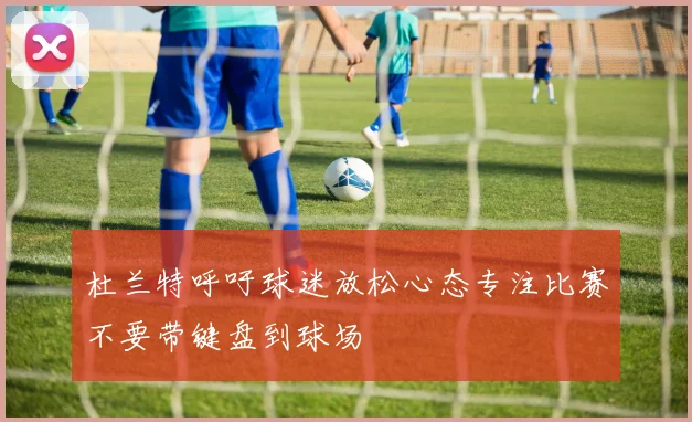 杜兰特呼吁球迷放松心态专注比赛不要带键盘到球场