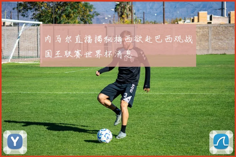 内马尔直播揭秘梅西欲赴巴西观战国王联赛世界杯消息
