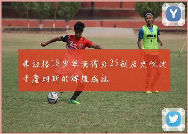 弗拉格18岁单场得分25创历史仅次于詹姆斯的辉煌成就