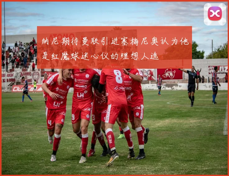 纳尼期待曼联引进塞梅尼奥认为他是红魔球迷心仪的理想人选