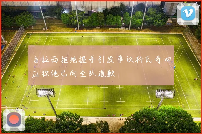 吉拉西拒绝握手引发争议科瓦奇回应称他已向全队道歉