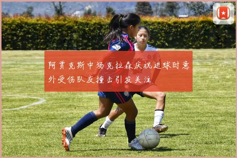 阿贾克斯中场克拉森庆祝进球时意外受伤队友撞击引发关注